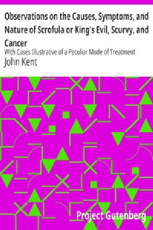 [Gutenberg 23468] • Observations on the Causes, Symptoms, and Nature of Scrofula or King's Evil, Scurvy, and Cancer / With Cases Illustrative of a Peculiar Mode of Treatment